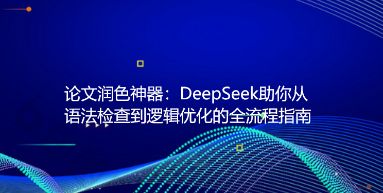 论文润色神器：DeepSeek助你从语法检查到逻辑优化的全流程指南