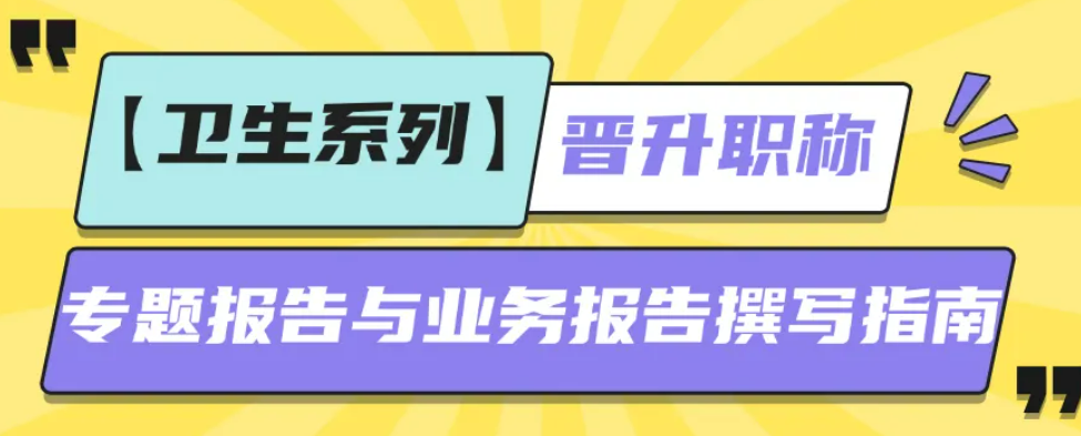 卫生系列晋升职称专题报告与业务报告撰写详尽指南！