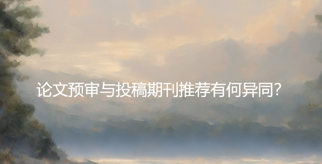 论文预审与投稿期刊推荐有何异同？
