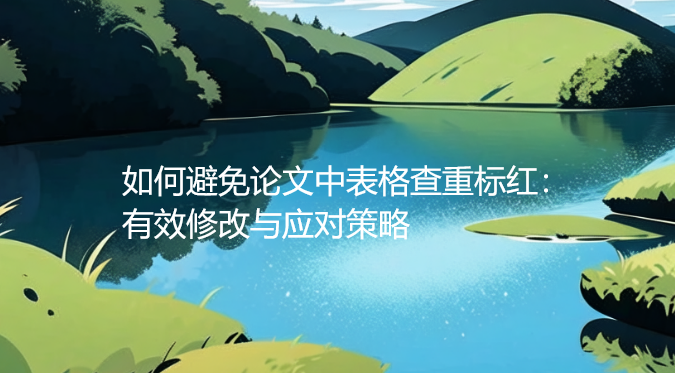 如何避免论文中表格查重标红：有效修改与应对策略