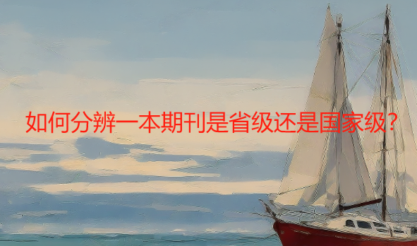 【期刊常识】如何分辨一本期刊是省级还是国家级？