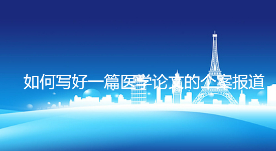 如何写好一篇医学论文的个案报道