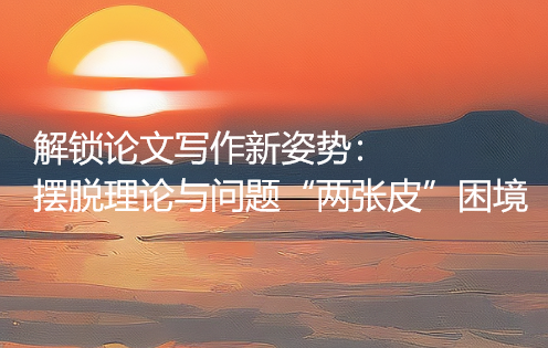 解锁论文写作新姿势：摆脱理论与问题“两张皮”困境