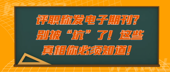 评职称时选择发电子期刊？可千万别被 “坑” 了！这些关键真相你必须得知道！