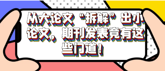 从大论文“拆解”出小论文，期刊发表竟然还有这些门道！