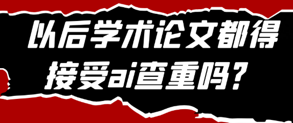 以后学术论文都必须要接受ai查重吗？