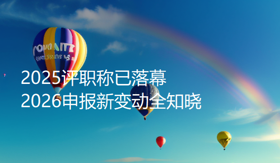 2025评职称已落幕,2026申报新变动全知晓 2025评职称已落幕,2026申报新变动全知晓