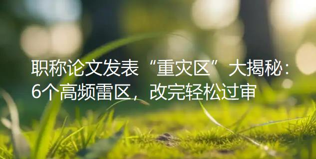 投稿被拒N次愁断肠?职称论文发表“重灾区”大揭秘:6个高频雷区,改完轻松过审 投稿被拒N次愁断肠?职称论文发表“重灾区”大揭秘:6个高频雷区,改完轻松过审