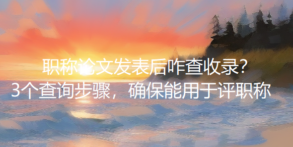 职称论文发表后咋查收录？3个查询步骤，确保能用于评职称