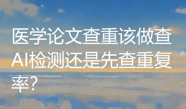 知网再次“出招”，医学论文查重该做查AI检测还是先查重复率？