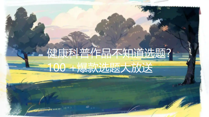 医务人员做科普没灵感干着急？别慌！100 +爆款选题大放送，评审加分轻松收入囊中！