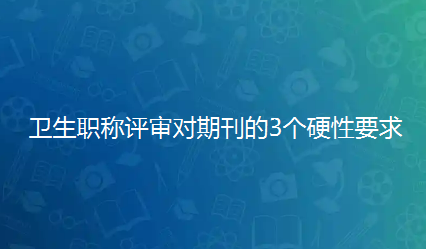 警惕!论文发表后竟成“废纸”?卫生职称评审对期刊的3个硬性要求,务必满足! 警惕!论文发表后竟成“废纸”?卫生职称评审对期刊的3个硬性要求,务必满足!