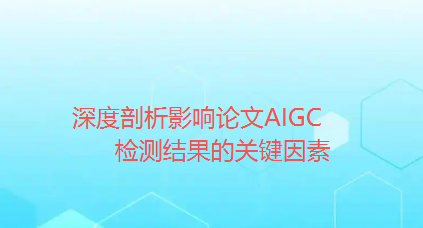 深度剖析影响论文AIGC检测结果的关键因素 深度剖析影响论文AIGC检测结果的关键因素