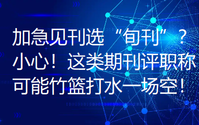 加急见刊选“旬刊”？小心！这类期刊评职称可能竹篮打水一场空！