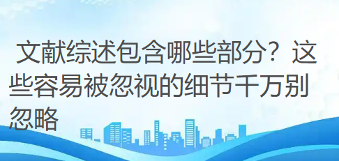 文献综述包含哪些部分？这些容易被忽视的细节千万别忽略