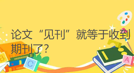 【论文发表知识】论文“见刊”就等于收到期刊了？很多人都没搞清楚！