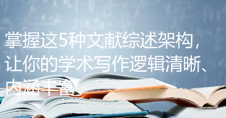 告别“文献拼凑”！掌握这5种文献综述架构，让你的学术写作逻辑清晰、内涵丰富