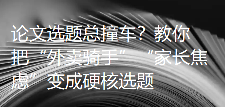 论文选题总撞车？教你把“外卖骑手”“家长焦虑”变成硬核选题