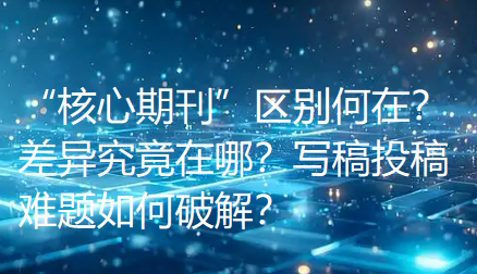 “核心期刊”区别何在？差异究竟在哪？写稿投稿难题如何破解？