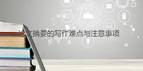 论文摘要的写作难点与注意事项：解锁学术“门面”的秘密