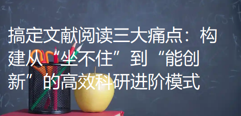 搞定文献阅读三大痛点:构建从“坐不住”到“能创新”的高效科研进阶模式 搞定文献阅读三大痛点:构建从“坐不住”到“能创新”的高效科研进阶模式