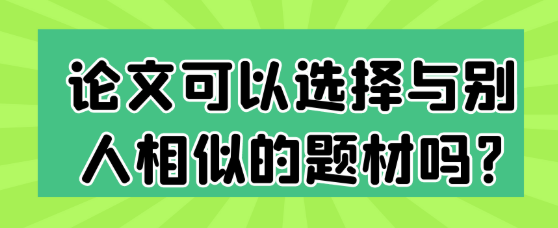 【论文写作技巧】论文可以选择与别人相似的题材吗?