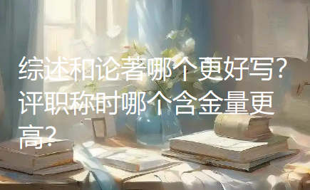 综述和论著哪个更好写？评职称时哪个含金量更高？