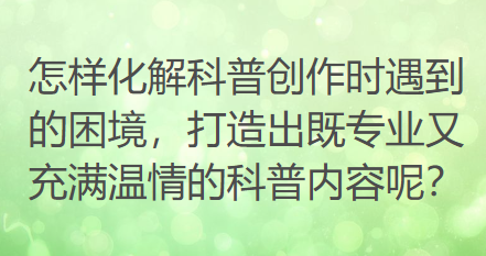 怎样化解科普创作时遇到的困境,打造出既专业又充满温情的科普内容呢? 怎样化解科普创作时遇到的困境,打造出既专业又充满温情的科普内容呢?