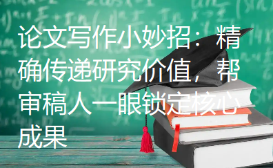 论文写作小妙招：精确传递研究价值，帮审稿人一眼锁定核心成果