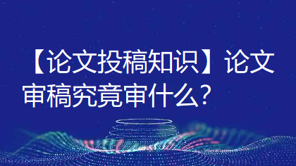 【论文投稿知识】论文审稿究竟审什么？