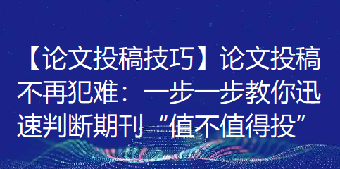 【论文投稿技巧】论文投稿不再犯难：一步一步教你迅速判断期刊“值不值得投”