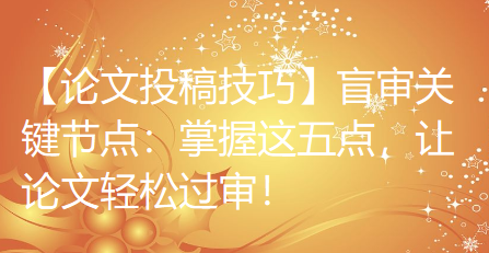 【论文投稿技巧】盲审关键节点：掌握这五点，让论文轻松过审！