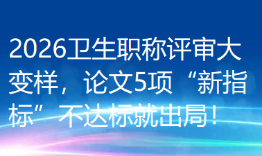 2026卫生职称评审大变样，论文5项“新指标”不达标就出局！