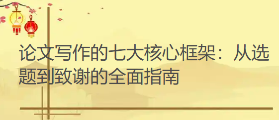 论文写作的七大核心框架：从选题到致谢的全面指南