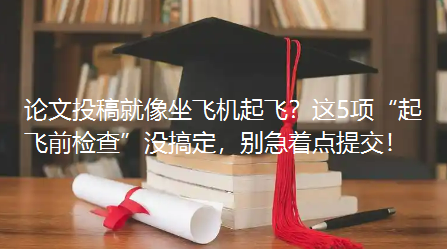 论文投稿就像坐飞机起飞?这5项“起飞前检查”没搞定,别急着点提交! 论文投稿就像坐飞机起飞?这5项“起飞前检查”没搞定,别急着点提交!