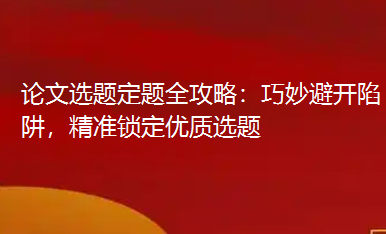 论文选题定题全攻略：巧妙避开陷阱，精准锁定优质选题