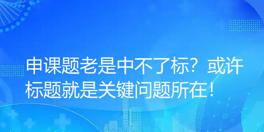 申课题老是中不了标？或许标题就是关键问题所在！