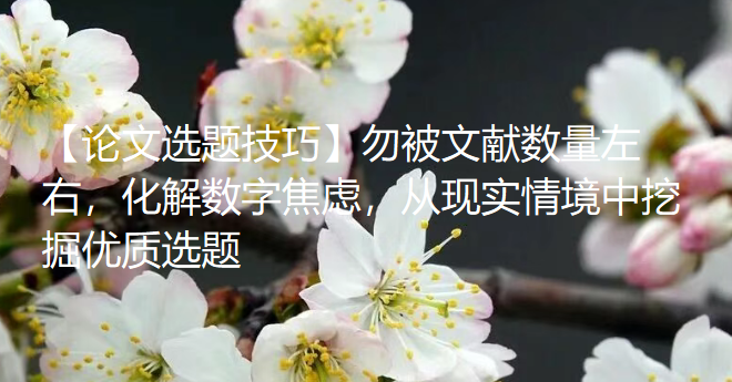 【论文选题技巧】勿被文献数量左右，化解数字焦虑，从现实情境中挖掘优质选题