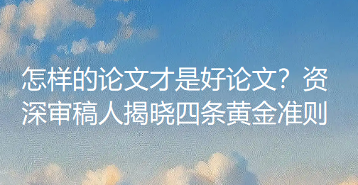 怎样的论文才是好论文？资深审稿人揭晓四条黄金准则