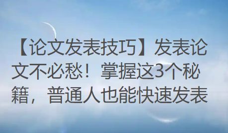 【论文发表技巧】发表论文不必愁！掌握这3个秘籍，普通人也能快速发表