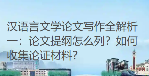 汉语言文学论文写作全解析一：论文提纲怎么列？如何收集论证材料？