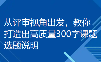 从评审视角出发,教你打造出高质量300字课题选题说明 从评审视角出发,教你打造出高质量300字课题选题说明