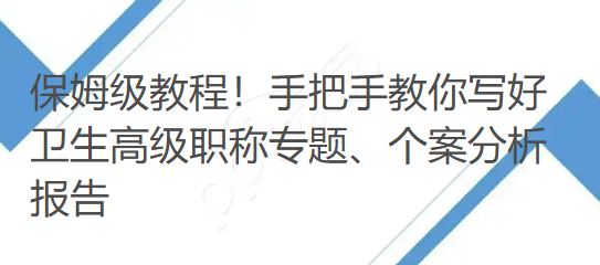 保姆级教程!手把手教你写好卫生高级职称专题、个案分析报告 保姆级教程!手把手教你写好卫生高级职称专题、个案分析报告