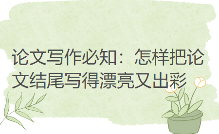 论文写作必知:怎样把论文结尾写得漂亮又出彩 论文写作必知:怎样把论文结尾写得漂亮又出彩