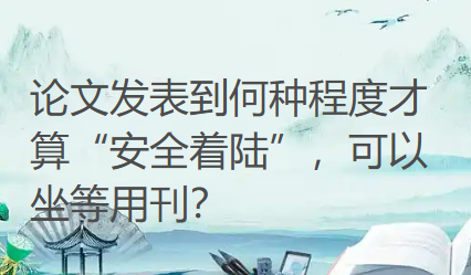 【论文投稿知识】论文发表到何种程度才算“安全着陆”，可以坐等用刊？