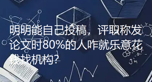 明明能自己投稿，评职称发论文时80%的人咋就乐意花钱找机构？