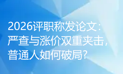2026评职称发论文:严查与涨价双重夹击,普通人如何破局? 2026评职称发论文:严查与涨价双重夹击,普通人如何破局?
