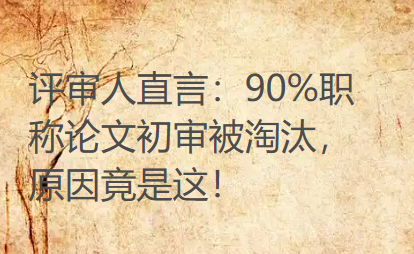 评审人直言：90%职称论文初审被淘汰，原因竟是这！