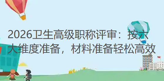 2026卫生高级职称评审：按六大维度准备，让材料准备轻松高效
