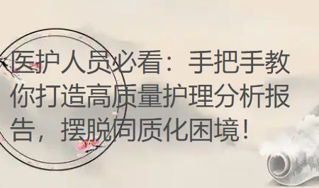 医护人员必看:手把手教你打造高质量护理分析报告,摆脱同质化困境! 医护人员必看:手把手教你打造高质量护理分析报告,摆脱同质化困境!